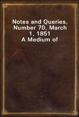 Notes and Queries, Number 70, March 1, 1851
A Medium of Inter-communication for Literary Men, Artists, Antiquaries, Genealogists, etc.