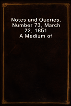 Notes and Queries, Number 73, March 22, 1851
A Medium of Inter-communication for Literary Men, Artists, Antiquaries, Genealogists, etc.