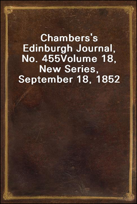 Chambers's Edinburgh Journal, No. 455
Volume 18, New Series, September 18, 1852
