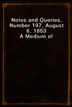 Notes and Queries, Number 197, August 6, 1853
A Medium of Inter-communication for Literary Men, Artists, Antiquaries, Genealogists, etc.