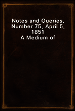 Notes and Queries, Number 75, April 5, 1851
A Medium of Inter-communication for Literary Men, Artists, Antiquaries, Genealogists, etc.