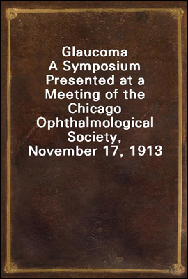 Glaucoma
A Symposium Presented at a Meeting of the Chicago Ophthalmological Society, November 17, 1913