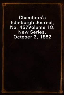 Chambers's Edinburgh Journal, No. 457
Volume 18, New Series, October 2, 1852