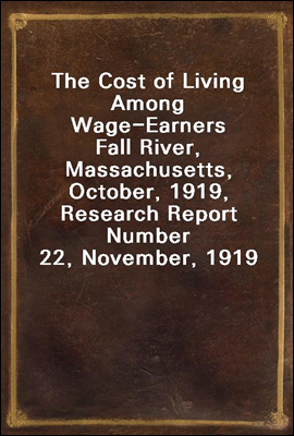 The Cost of Living Among Wage-Earners
Fall River, Massachusetts, October, 1919, Research Report Number 22, November, 1919