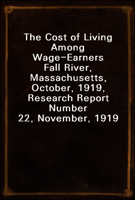 The Cost of Living Among Wage-Earners
Fall River, Massachusetts, October, 1919, Research Report Number 22, November, 1919