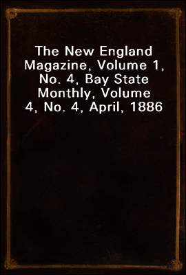 The New England Magazine, Volume 1, No. 4, Bay State Monthly, Volume 4, No. 4, April, 1886