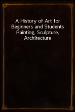 A History of Art for Beginners and Students
Painting, Sculpture, Architecture