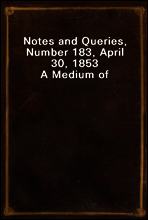 Notes and Queries, Number 183, April 30, 1853
A Medium of Inter-communication for Literary Men, Artists, Antiquaries, Genealogists, etc.