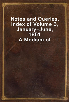 Notes and Queries, Index of Volume 3, January-June, 1851
A Medium of Inter-communication for Literary Men, Artists, Antiquaries, Genealogists, etc.