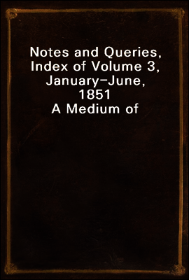 Notes and Queries, Index of Volume 3, January-June, 1851
A Medium of Inter-communication for Literary Men, Artists, Antiquaries, Genealogists, etc.