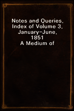 Notes and Queries, Index of Volume 3, January-June, 1851
A Medium of Inter-communication for Literary Men, Artists, Antiquaries, Genealogists, etc.