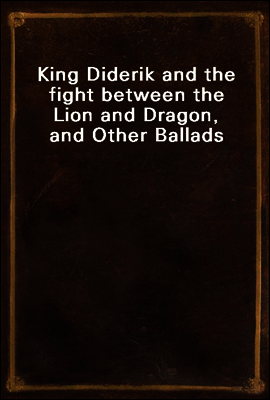 King Diderik and the fight between the Lion and Dragon, and Other Ballads