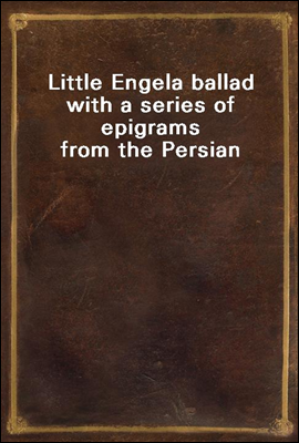 Little Engel
a ballad with a series of epigrams from the Persian