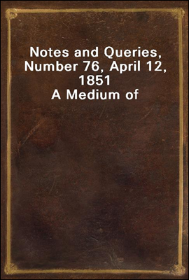 Notes and Queries, Number 76, April 12, 1851
A Medium of Inter-communication for Literary Men, Artists, Antiquaries, Genealogists, etc.