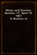Notes and Queries, Number 77, April 19, 1851
A Medium of Inter-communication for Literary Men, Artists, Antiquaries, Genealogists, etc.