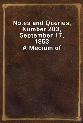 Notes and Queries, Number 203, September 17, 1853
A Medium of Inter-communication for Literary Men, Artists, Antiquaries, Genealogists, etc.