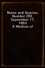 Notes and Queries, Number 203, September 17, 1853
A Medium of Inter-communication for Literary Men, Artists, Antiquaries, Genealogists, etc.