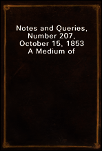 Notes and Queries, Number 207, October 15, 1853
A Medium of Inter-communication for Literary Men, Artists, Antiquaries, Genealogists, etc.