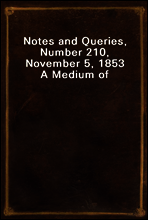 Notes and Queries, Number 210, November 5, 1853
A Medium of Inter-communication for Literary Men, Artists, Antiquaries, Genealogists, etc.