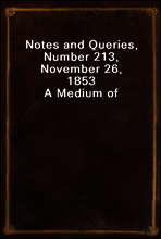 Notes and Queries, Number 213, November 26, 1853
A Medium of Inter-communication for Literary Men, Artists, Antiquaries, Genealogists, etc.