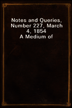Notes and Queries, Number 227, March 4, 1854
A Medium of Inter-communication for Literary Men, Artists, Antiquaries, Genealogists, etc.