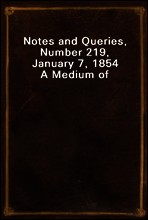 Notes and Queries, Number 219, January 7, 1854
A Medium of Inter-communication for Literary Men, Artists, Antiquaries, Genealogists, etc.