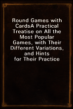 Round Games with Cards
A Practical Treatise on All the Most Popular Games, with Their Different Variations, and Hints for Their Practice
