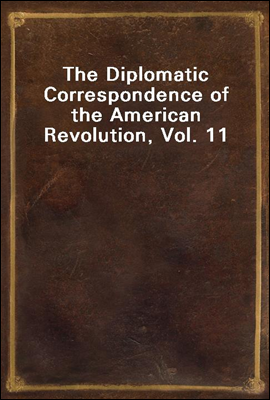 The Diplomatic Correspondence of the American Revolution, Vol. 11