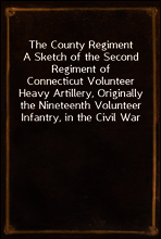 The County Regiment
A Sketch of the Second Regiment of Connecticut Volunteer
Heavy Artillery, Originally the Nineteenth Volunteer
Infantry, in the Civil War