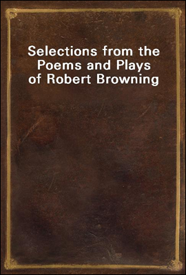 Selections from the Poems and Plays of Robert Browning