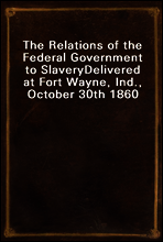 The Relations of the Federal Government to Slavery
Delivered at Fort Wayne, Ind., October 30th 1860