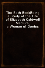 The Beth Book
Being a Study of the Life of Elizabeth Caldwell Maclure, a Woman of Genius