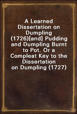 A Learned Dissertation on Dumpling (1726)
[and] Pudding and Dumpling Burnt to Pot. Or a Compleat Key to the Dissertation on Dumpling (1727)