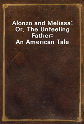 Alonzo and Melissa; Or, The Unfeeling Father