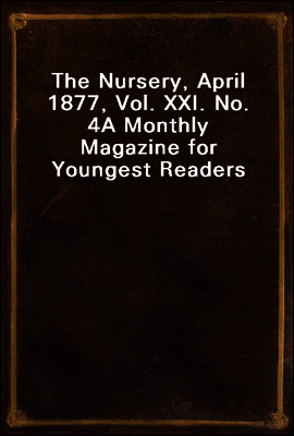 The Nursery, April 1877, Vol. XXI. No. 4
A Monthly Magazine for Youngest Readers