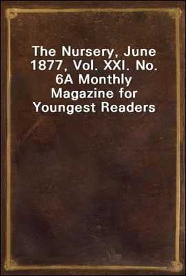 The Nursery, June 1877, Vol. XXI. No. 6
A Monthly Magazine for Youngest Readers