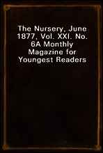 The Nursery, June 1877, Vol. XXI. No. 6
A Monthly Magazine for Youngest Readers