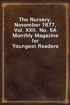 The Nursery, November 1877, Vol. XXII. No. 5
A Monthly Magazine for Youngest Readers