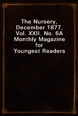 The Nursery, December 1877, Vol. XXII. No. 6
A Monthly Magazine for Youngest Readers