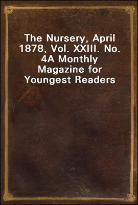 The Nursery, April 1878, Vol. XXIII. No. 4
A Monthly Magazine for Youngest Readers