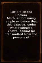 Letters on the Cholera Morbus.
Containing ample evidence that this disease, under whatever
name known, cannot be transmitted from the persons of those
labouring under it to other individuals, by conta