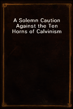 A Solemn Caution Against the Ten Horns of Calvinism