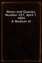 Notes and Queries, Number 231, April 1, 1854
A Medium of Inter-communication for Literary Men, Artists, Antiquaries, Genealogists, etc.
