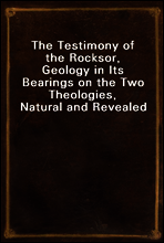 The Testimony of the Rocks
or, Geology in Its Bearings on the Two Theologies, Natural and Revealed