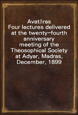 Avat?ras
Four lectures delivered at the twenty-fourth anniversary
meeting of the Theosophical Society at Adyar, Madras,
December, 1899