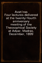 Avat?ras
Four lectures delivered at the twenty-fourth anniversary
meeting of the Theosophical Society at Adyar, Madras,
December, 1899