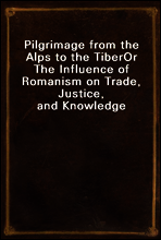Pilgrimage from the Alps to the Tiber
Or The Influence of Romanism on Trade, Justice, and Knowledge