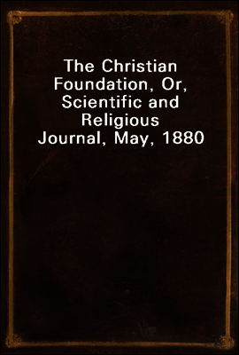 The Christian Foundation, Or, Scientific and Religious Journal, May, 1880