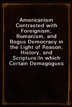 Americanism Contrasted with Foreignism, Romanism, and Bogus Democracy in the Light of Reason, History, and Scripture;
In which Certain Demagogues in Tennessee, and Elsewhere,
are Shown Up in Their Tru