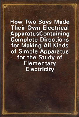 How Two Boys Made Their Own Electrical Apparatus
Containing Complete Directions for Making All Kinds of Simple Apparatus for the Study of Elementary Electricity